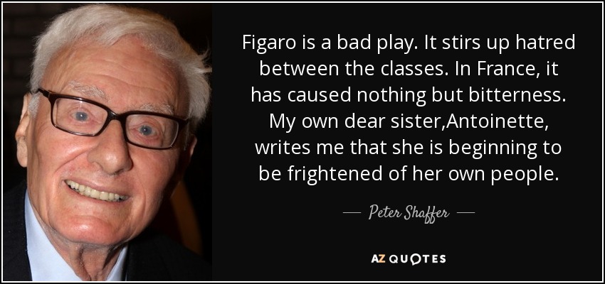 Figaro is a bad play. It stirs up hatred between the classes. In France, it has caused nothing but bitterness. My own dear sister,Antoinette, writes me that she is beginning to be frightened of her own people. - Peter Shaffer