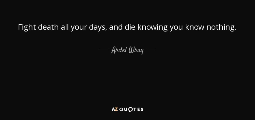 Fight death all your days, and die knowing you know nothing. - Ardel Wray