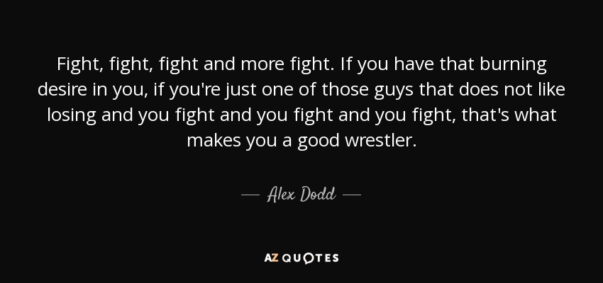 Fight, fight, fight and more fight. If you have that burning desire in you, if you're just one of those guys that does not like losing and you fight and you fight and you fight, that's what makes you a good wrestler. - Alex Dodd