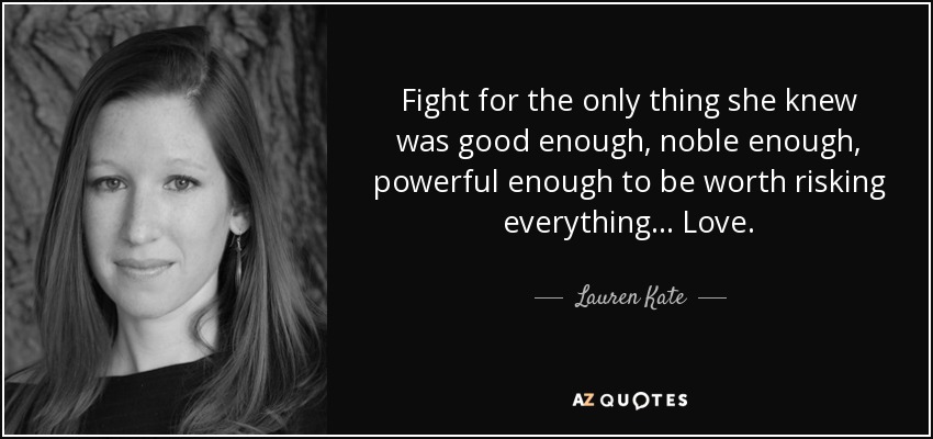 Fight for the only thing she knew was good enough, noble enough, powerful enough to be worth risking everything... Love. - Lauren Kate