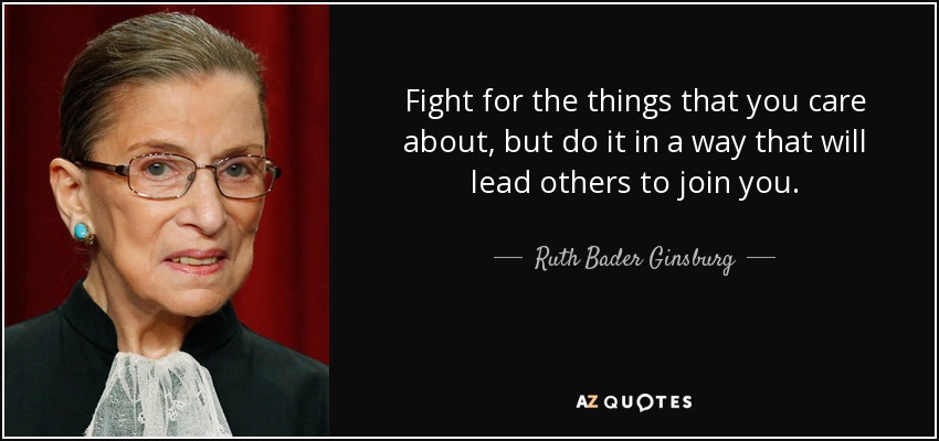 Fight for the things that you care about, but do it in a way that will lead others to join you. - Ruth Bader Ginsburg