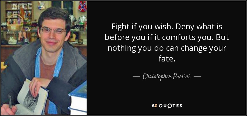 Fight if you wish. Deny what is before you if it comforts you. But nothing you do can change your fate. - Christopher Paolini
