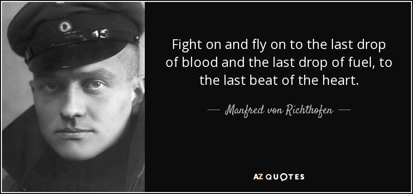 Fight on and fly on to the last drop of blood and the last drop of fuel, to the last beat of the heart. - Manfred von Richthofen