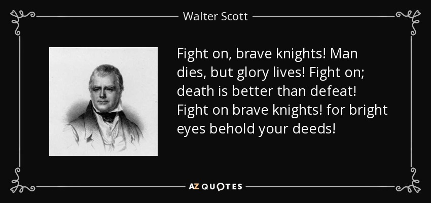Fight on, brave knights! Man dies, but glory lives! Fight on; death is better than defeat! Fight on brave knights! for bright eyes behold your deeds! - Walter Scott