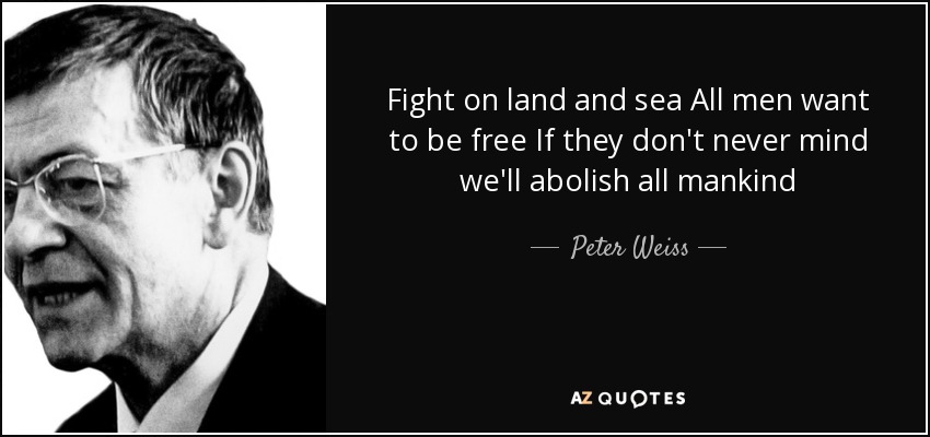 Fight on land and sea All men want to be free If they don't never mind we'll abolish all mankind - Peter Weiss