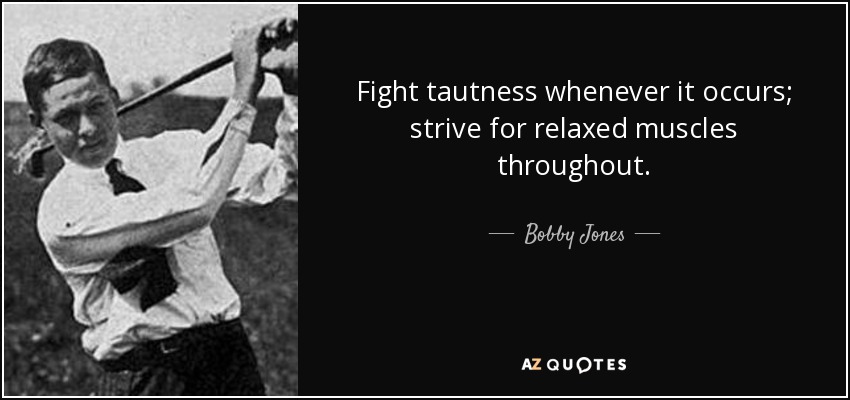 Fight tautness whenever it occurs; strive for relaxed muscles throughout. - Bobby Jones