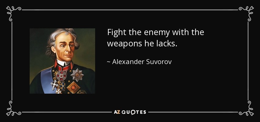 Fight the enemy with the weapons he lacks. - Alexander Suvorov