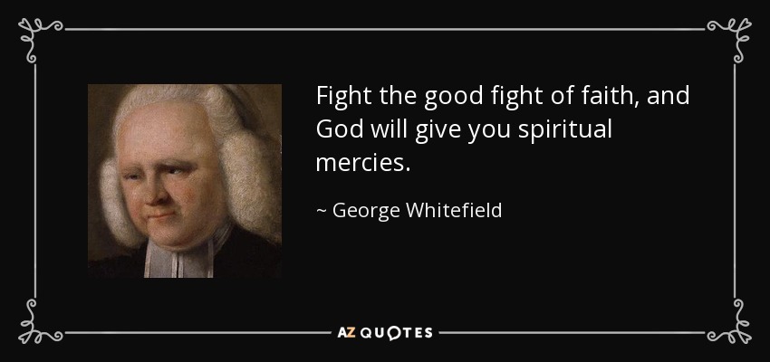 Fight the good fight of faith, and God will give you spiritual mercies. - George Whitefield