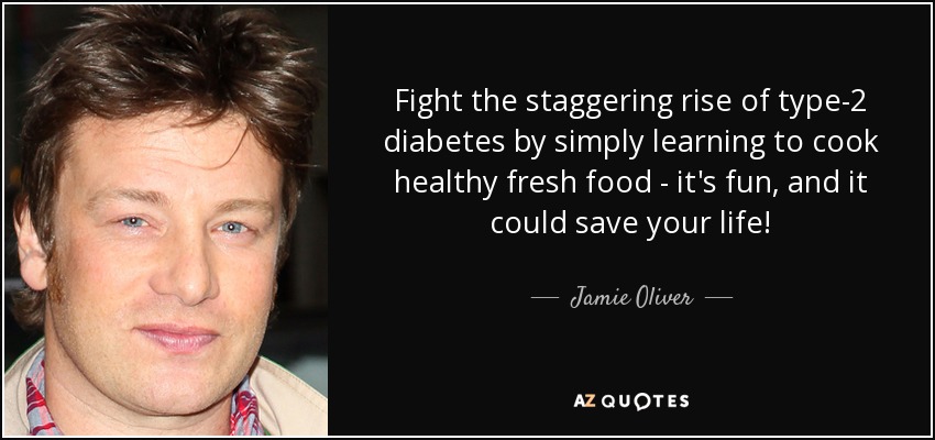 Fight the staggering rise of type-2 diabetes by simply learning to cook healthy fresh food - it's fun, and it could save your life! - Jamie Oliver