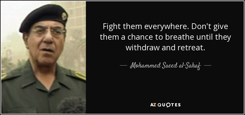 Fight them everywhere. Don't give them a chance to breathe until they withdraw and retreat. - Mohammed Saeed al-Sahaf