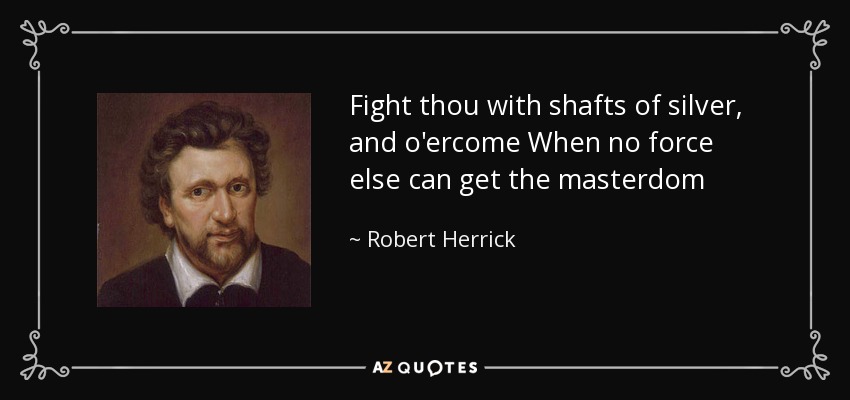 Fight thou with shafts of silver, and o'ercome When no force else can get the masterdom - Robert Herrick