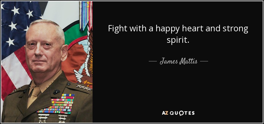 Fight with a happy heart and strong spirit. - James Mattis