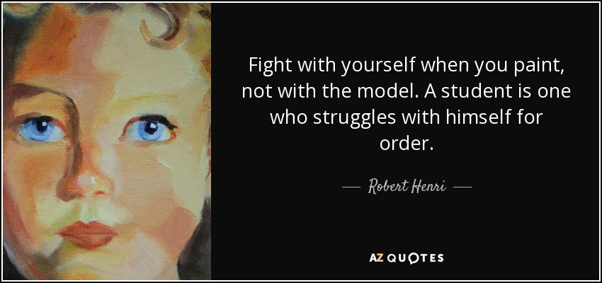 Fight with yourself when you paint, not with the model. A student is one who struggles with himself for order. - Robert Henri