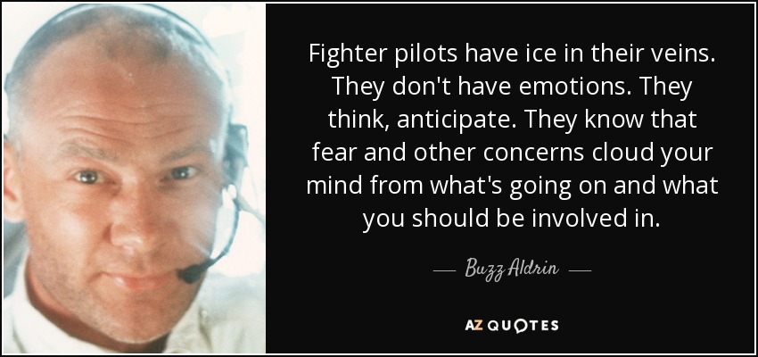 Fighter pilots have ice in their veins. They don't have emotions. They think, anticipate. They know that fear and other concerns cloud your mind from what's going on and what you should be involved in. - Buzz Aldrin