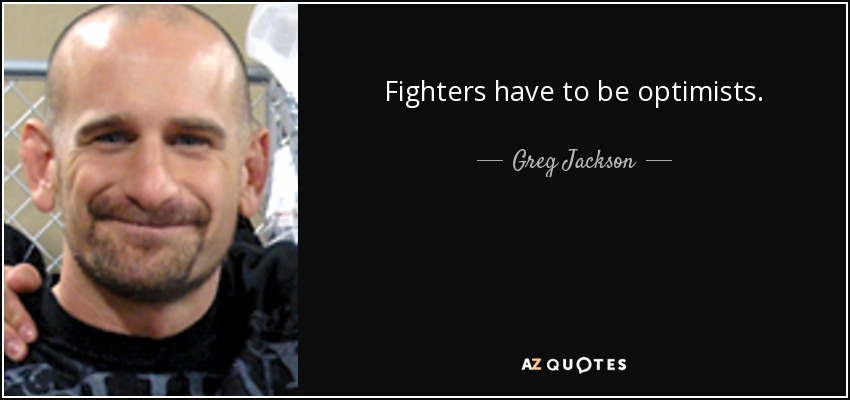 Fighters have to be optimists. - Greg Jackson