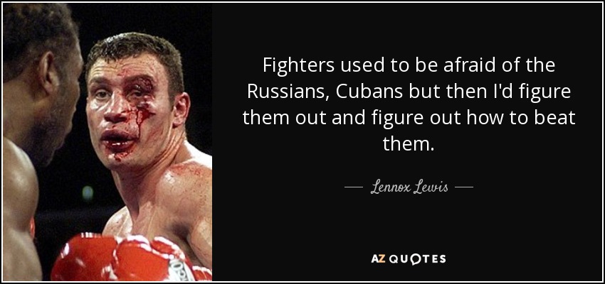 Fighters used to be afraid of the Russians, Cubans but then I'd figure them out and figure out how to beat them. - Lennox Lewis