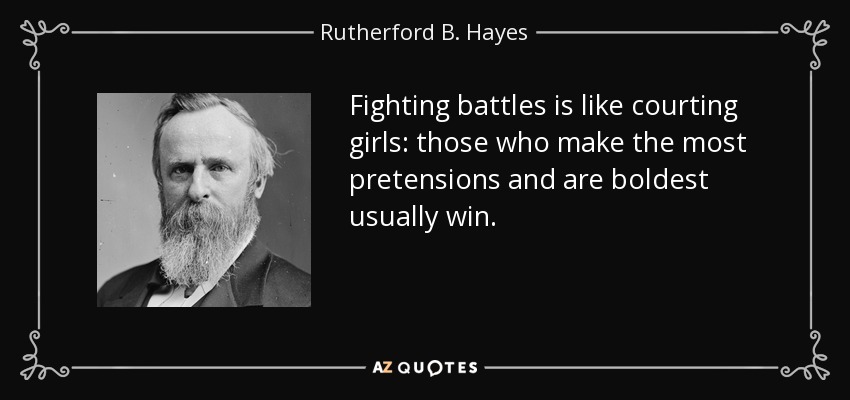 Fighting battles is like courting girls: those who make the most pretensions and are boldest usually win. - Rutherford B. Hayes