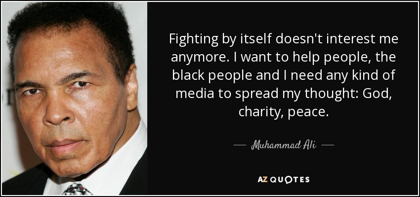 Fighting by itself doesn't interest me anymore. I want to help people, the black people and I need any kind of media to spread my thought: God, charity, peace. - Muhammad Ali