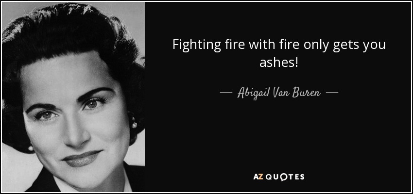 Fighting fire with fire only gets you ashes! - Abigail Van Buren