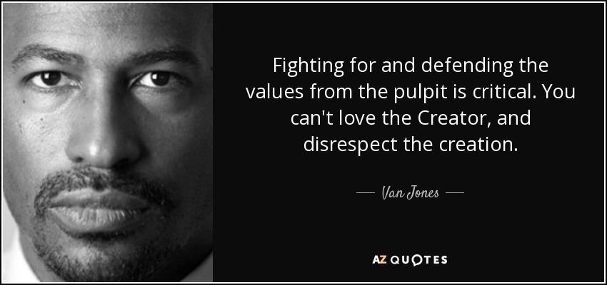 Fighting for and defending the values from the pulpit is critical. You can't love the Creator, and disrespect the creation. - Van Jones