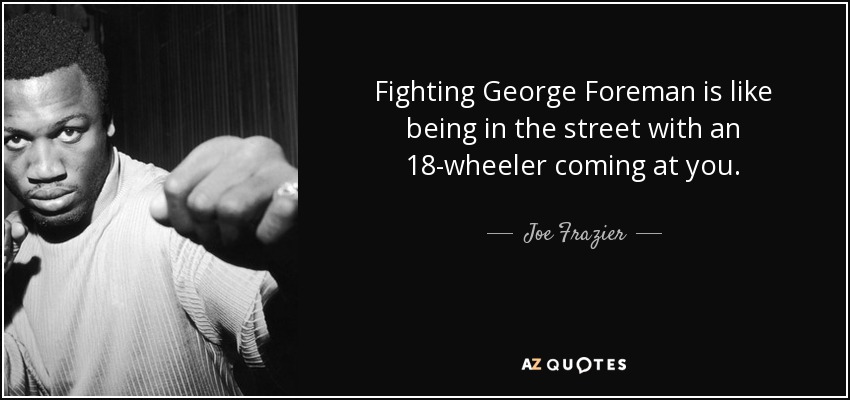 Fighting George Foreman is like being in the street with an 18-wheeler coming at you. - Joe Frazier