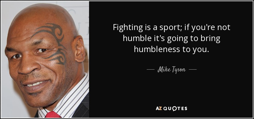 Fighting is a sport; if you're not humble it's going to bring humbleness to you. - Mike Tyson