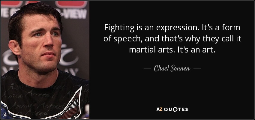 Fighting is an expression. It's a form of speech, and that's why they call it martial arts. It's an art. - Chael Sonnen