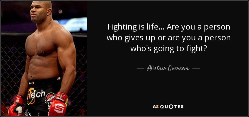 Fighting is life... Are you a person who gives up or are you a person who's going to fight? - Alistair Overeem