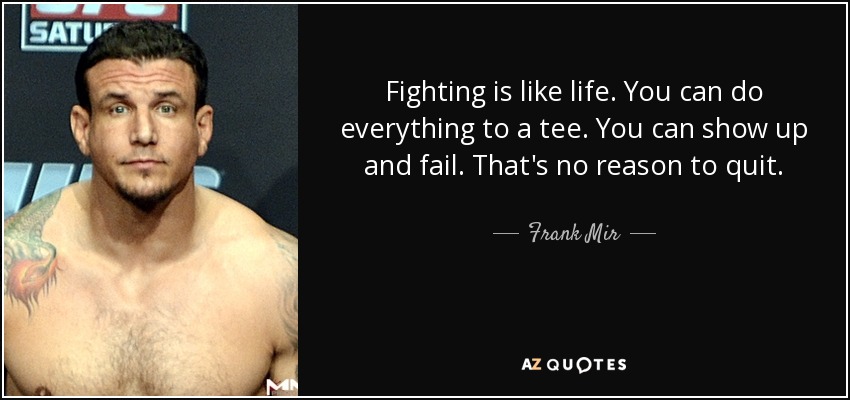 Fighting is like life. You can do everything to a tee. You can show up and fail. That's no reason to quit. - Frank Mir