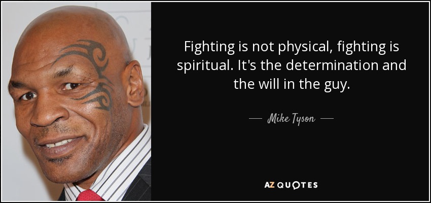 Fighting is not physical, fighting is spiritual. It's the determination and the will in the guy. - Mike Tyson
