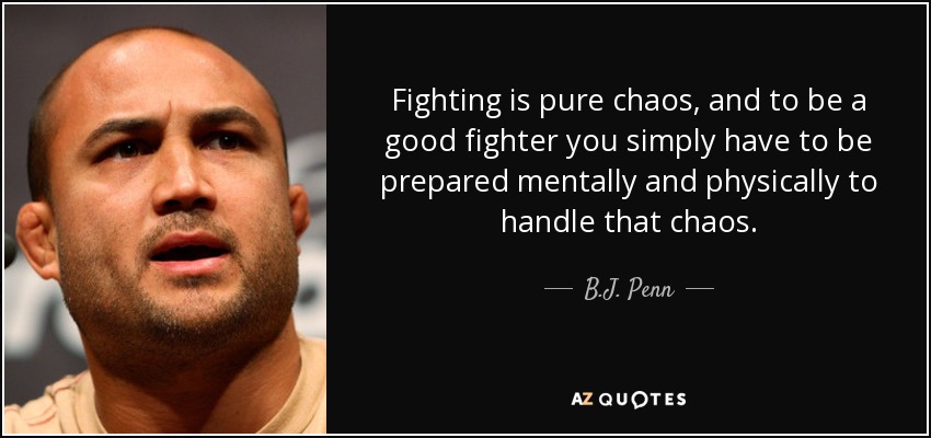 Fighting is pure chaos, and to be a good fighter you simply have to be prepared mentally and physically to handle that chaos. - B.J. Penn