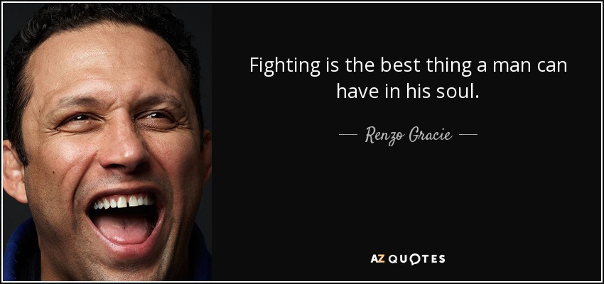 Fighting is the best thing a man can have in his soul. - Renzo Gracie