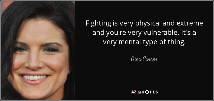 Fighting is very physical and extreme and you're very vulnerable. It's a very mental type of thing. - Gina Carano