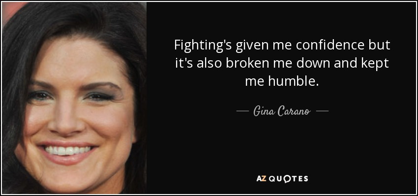 Fighting's given me confidence but it's also broken me down and kept me humble. - Gina Carano