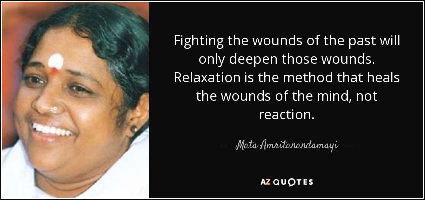 Fighting the wounds of the past will only deepen those wounds. Relaxation is the method that heals the wounds of the mind, not reaction. - Mata Amritanandamayi