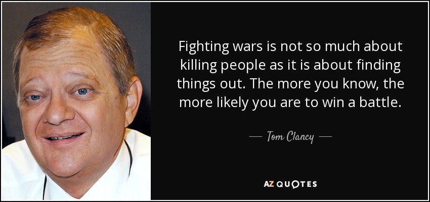 Fighting wars is not so much about killing people as it is about finding things out. The more you know, the more likely you are to win a battle. - Tom Clancy