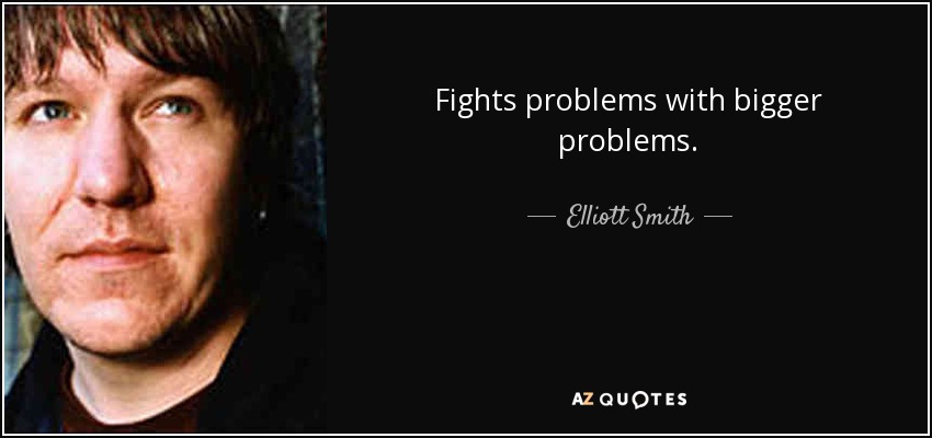 Fights problems with bigger problems. - Elliott Smith