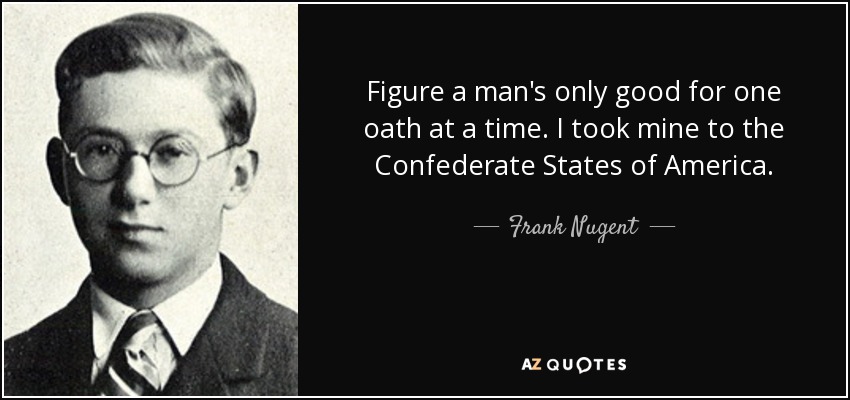 Figure a man's only good for one oath at a time. I took mine to the Confederate States of America. - Frank Nugent