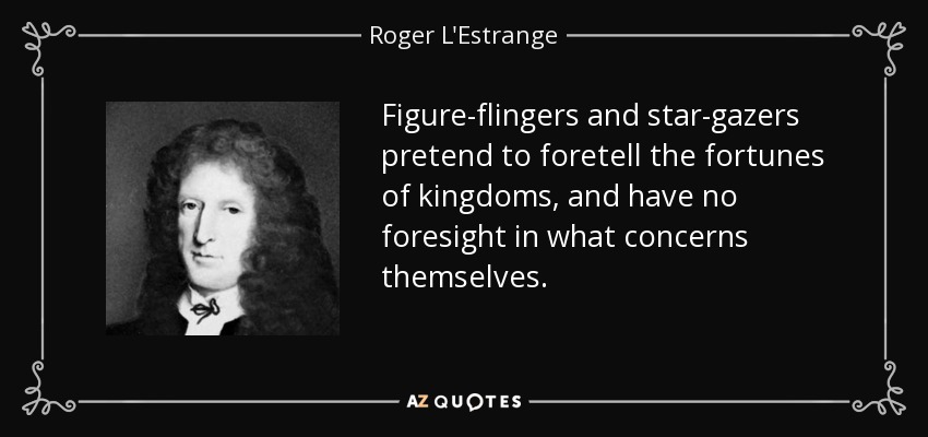 Figure-flingers and star-gazers pretend to foretell the fortunes of kingdoms, and have no foresight in what concerns themselves. - Roger L'Estrange