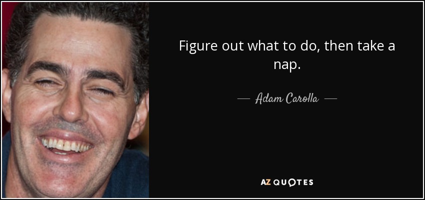 Figure out what to do, then take a nap. - Adam Carolla