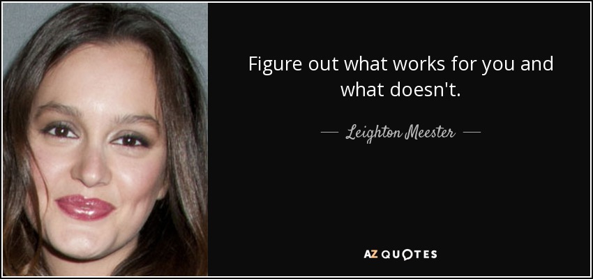 Figure out what works for you and what doesn't. - Leighton Meester