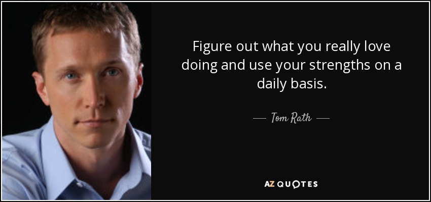 Figure out what you really love doing and use your strengths on a daily basis. - Tom Rath