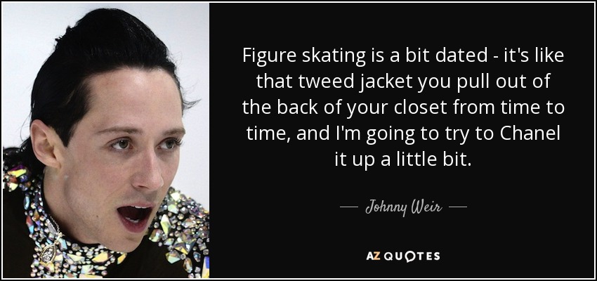 Figure skating is a bit dated - it's like that tweed jacket you pull out of the back of your closet from time to time, and I'm going to try to Chanel it up a little bit. - Johnny Weir