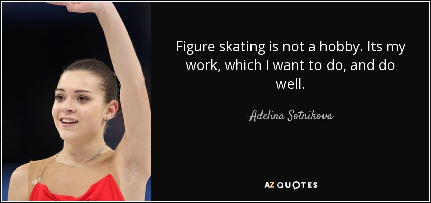 Figure skating is not a hobby. Its my work, which I want to do, and do well. - Adelina Sotnikova