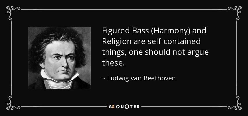 Figured Bass (Harmony) and Religion are self-contained things, one should not argue these. - Ludwig van Beethoven
