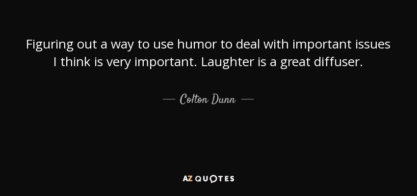 Figuring out a way to use humor to deal with important issues I think is very important. Laughter is a great diffuser. - Colton Dunn