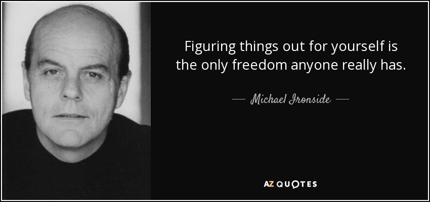 Figuring things out for yourself is the only freedom anyone really has. Use that freedom. - Michael Ironside