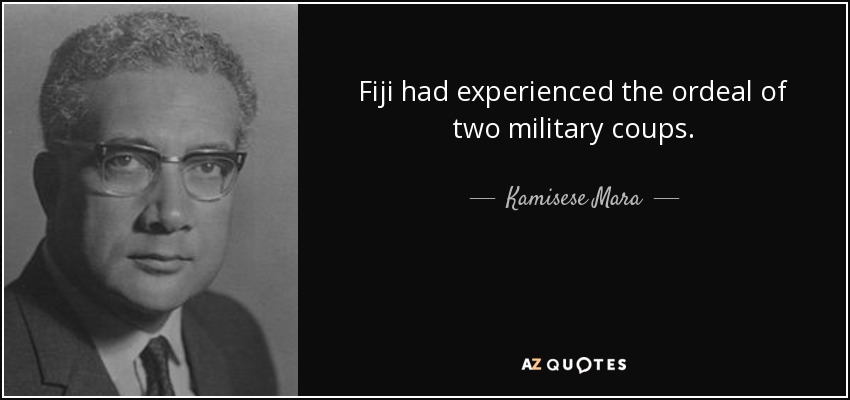 Fiji had experienced the ordeal of two military coups. - Kamisese Mara