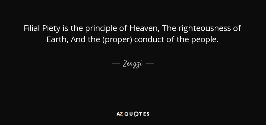 Filial Piety is the principle of Heaven, The righteousness of Earth, And the (proper) conduct of the people. - Zengzi