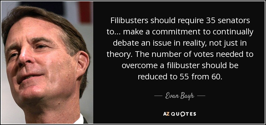 Filibusters should require 35 senators to... make a commitment to continually debate an issue in reality, not just in theory. The number of votes needed to overcome a filibuster should be reduced to 55 from 60. - Evan Bayh